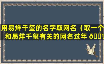 用易烊千玺的名字取网名（取一个和易烊千玺有关的网名过年 🌼 ）